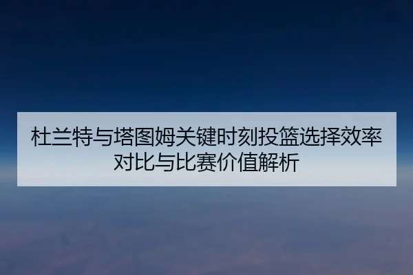 杜兰特与塔图姆关键时刻投篮选择效率对比与比赛价值解析