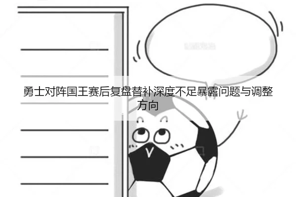 勇士对阵国王赛后复盘替补深度不足暴露问题与调整方向