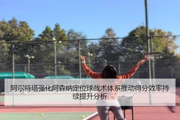 阿尔特塔强化阿森纳定位球战术体系推动得分效率持续提升分析
