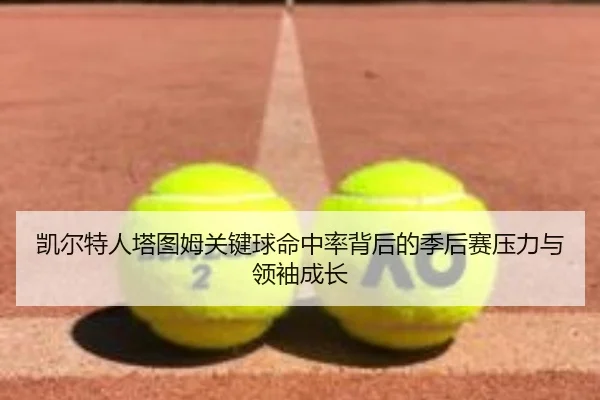 凯尔特人塔图姆关键球命中率背后的季后赛压力与领袖成长