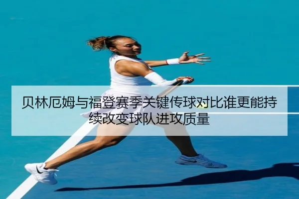 贝林厄姆与福登赛季关键传球对比谁更能持续改变球队进攻质量
