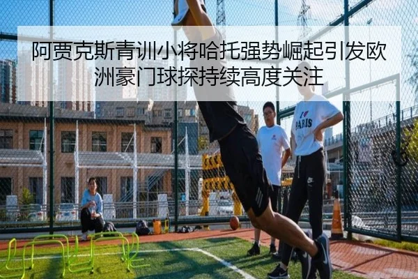 阿贾克斯青训小将哈托强势崛起引发欧洲豪门球探持续高度关注