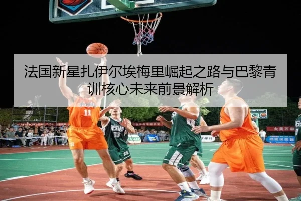 法国新星扎伊尔埃梅里崛起之路与巴黎青训核心未来前景解析