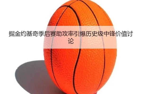 掘金约基奇季后赛助攻率引爆历史级中锋价值讨论