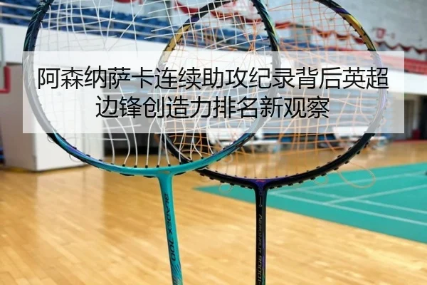 阿森纳萨卡连续助攻纪录背后英超边锋创造力排名新观察